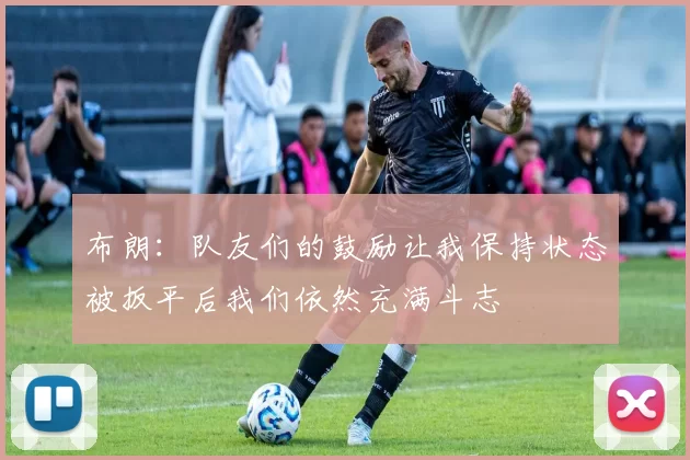 布朗：队友们的鼓励让我保持状态被扳平后我们依然充满斗志