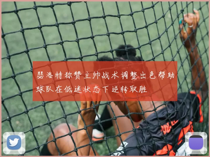 瑟洛特称赞主帅战术调整出色帮助球队在低迷状态下逆转取胜