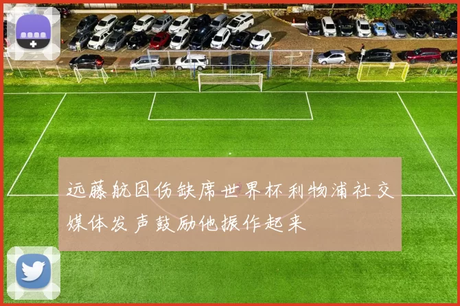 远藤航因伤缺席世界杯利物浦社交媒体发声鼓励他振作起来