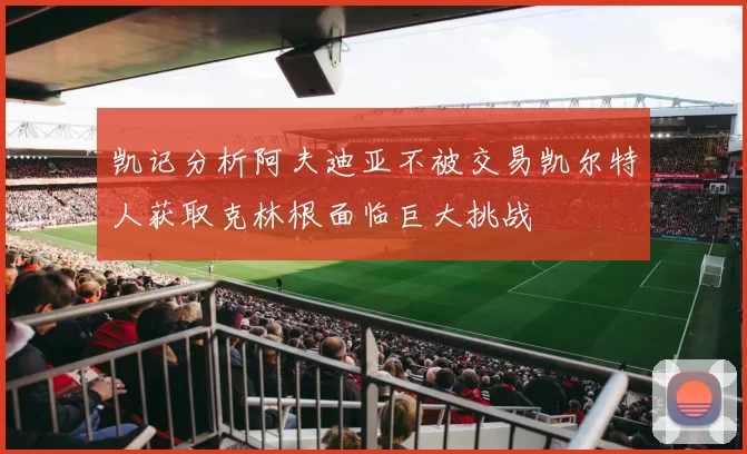 凯记分析阿夫迪亚不被交易凯尔特人获取克林根面临巨大挑战