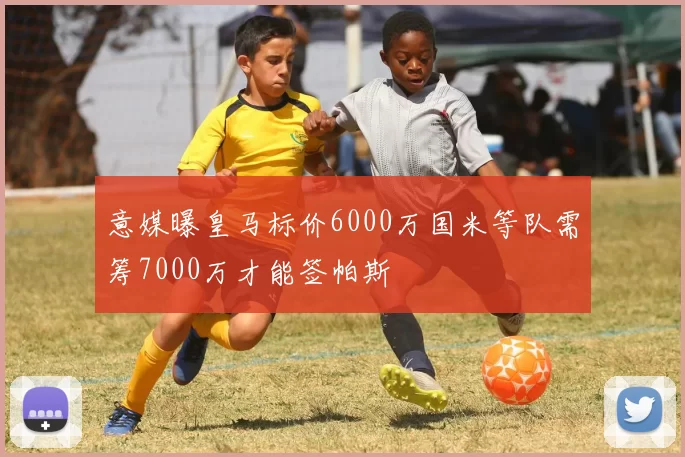 意媒曝皇马标价6000万国米等队需筹7000万才能签帕斯