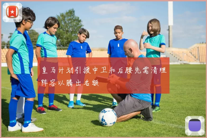 皇马计划引援中卫和后腰先需清理阵容以腾出名额
