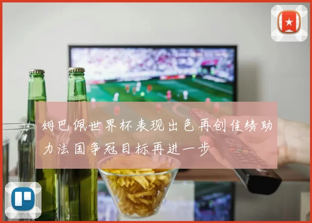 姆巴佩世界杯表现出色再创佳绩助力法国争冠目标再进一步