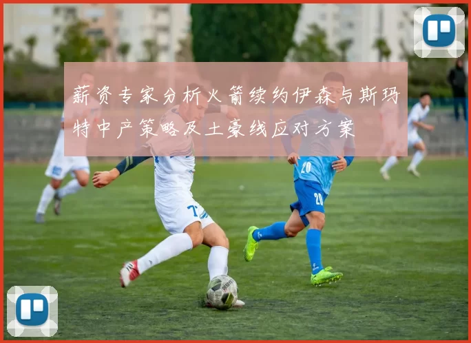 薪资专家分析火箭续约伊森与斯玛特中产策略及土豪线应对方案